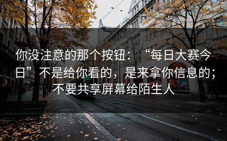 你没注意的那个按钮：“每日大赛今日”不是给你看的，是来拿你信息的；不要共享屏幕给陌生人