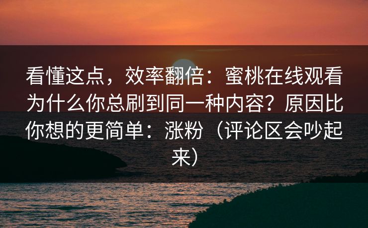 看懂这点,效率翻倍:蜜桃在线观看为什么你总刷到同一种内容?原因比你想的更简单:涨粉(评论区会吵起来) 看懂这点,效率翻倍:蜜桃在线观看为什么你总刷到同一种内容?原因比你想的更简单:涨粉(评论区会吵起来)