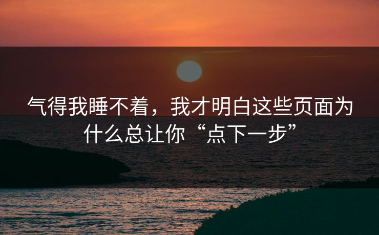 气得我睡不着,我才明白这些页面为什么总让你“点下一步” 气得我睡不着,我才明白这些页面为什么总让你“点下一步”