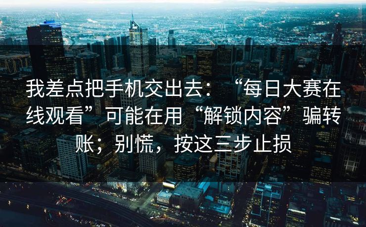 我差点把手机交出去：“每日大赛在线观看”可能在用“解锁内容”骗转账；别慌，按这三步止损