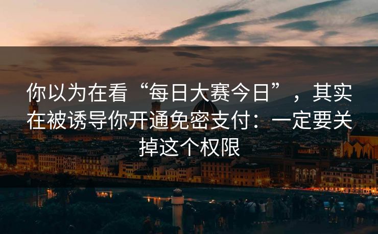 你以为在看“每日大赛今日”，其实在被诱导你开通免密支付：一定要关掉这个权限