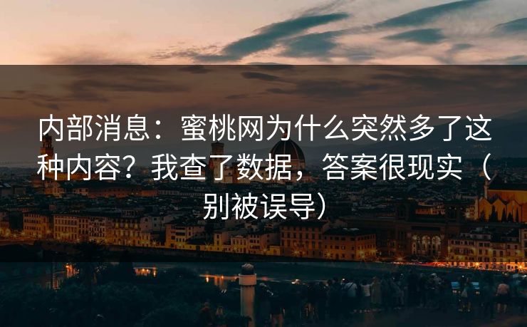 内部消息：蜜桃网为什么突然多了这种内容？我查了数据，答案很现实（别被误导）