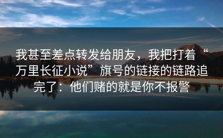 我甚至差点转发给朋友，我把打着“万里长征小说”旗号的链接的链路追完了：他们赌的就是你不报警