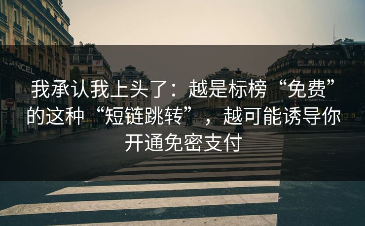 我承认我上头了：越是标榜“免费”的这种“短链跳转”，越可能诱导你开通免密支付