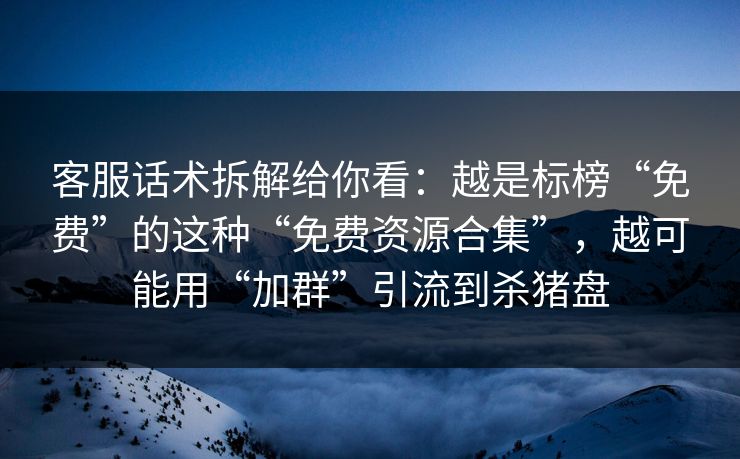 客服话术拆解给你看：越是标榜“免费”的这种“免费资源合集”，越可能用“加群”引流到杀猪盘