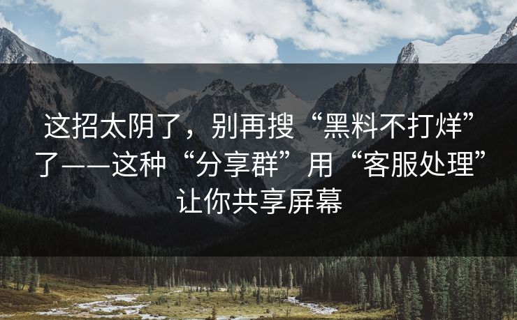 这招太阴了，别再搜“黑料不打烊”了——这种“分享群”用“客服处理”让你共享屏幕