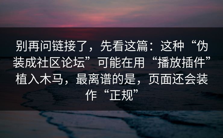 别再问链接了，先看这篇：这种“伪装成社区论坛”可能在用“播放插件”植入木马，最离谱的是，页面还会装作“正规”