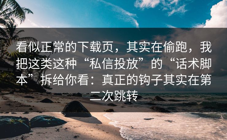 看似正常的下载页，其实在偷跑，我把这类这种“私信投放”的“话术脚本”拆给你看：真正的钩子其实在第二次跳转