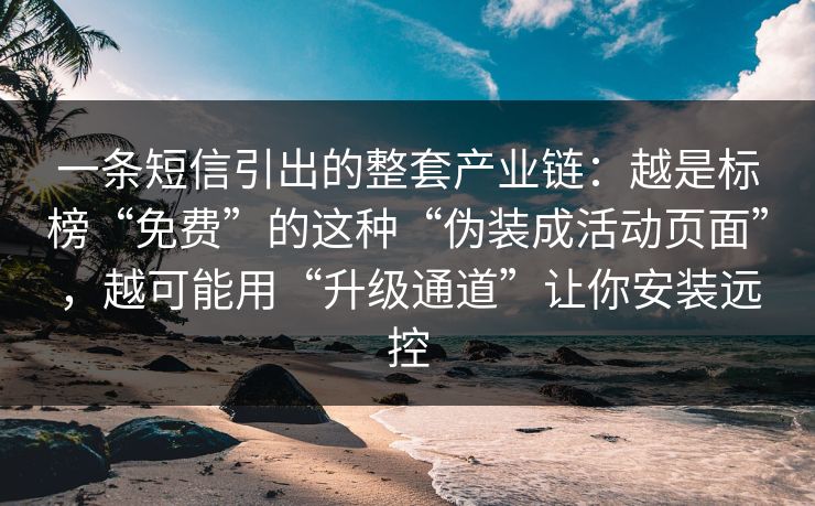 一条短信引出的整套产业链：越是标榜“免费”的这种“伪装成活动页面”，越可能用“升级通道”让你安装远控