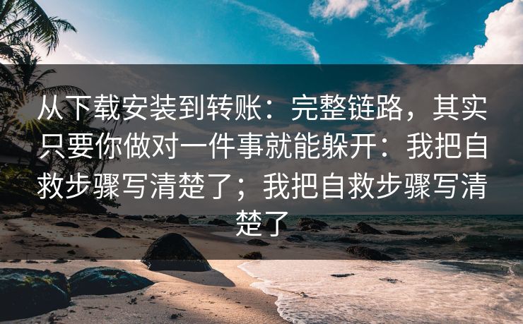 从下载安装到转账：完整链路，其实只要你做对一件事就能躲开：我把自救步骤写清楚了；我把自救步骤写清楚了