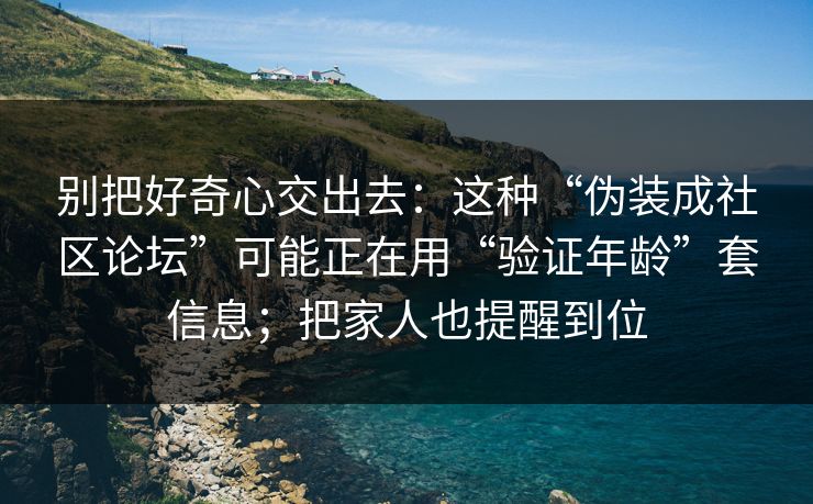 别把好奇心交出去：这种“伪装成社区论坛”可能正在用“验证年龄”套信息；把家人也提醒到位