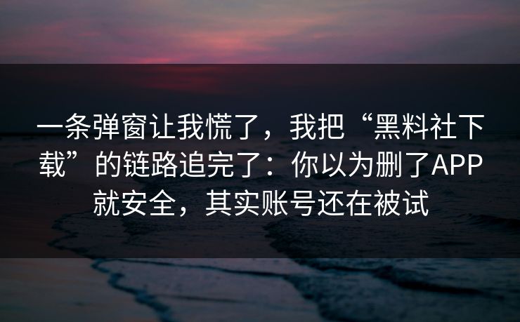 一条弹窗让我慌了，我把“黑料社下载”的链路追完了：你以为删了APP就安全，其实账号还在被试