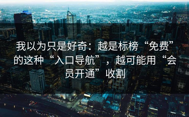 我以为只是好奇：越是标榜“免费”的这种“入口导航”，越可能用“会员开通”收割