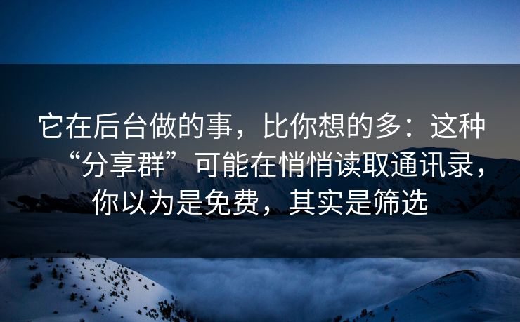 它在后台做的事，比你想的多：这种“分享群”可能在悄悄读取通讯录，你以为是免费，其实是筛选