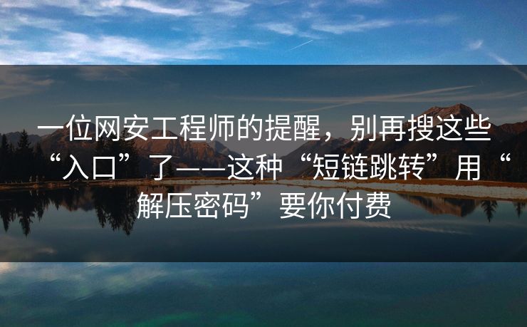 一位网安工程师的提醒，别再搜这些“入口”了——这种“短链跳转”用“解压密码”要你付费