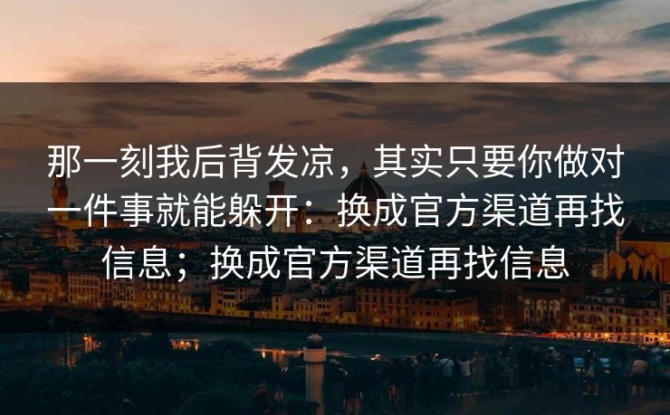 那一刻我后背发凉，其实只要你做对一件事就能躲开：换成官方渠道再找信息；换成官方渠道再找信息