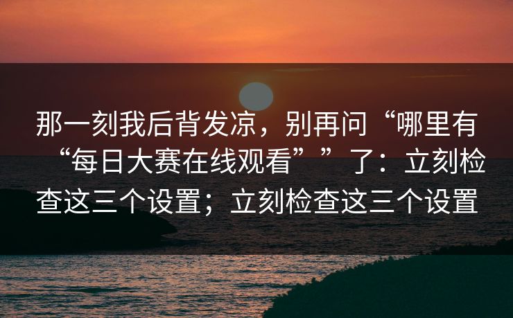那一刻我后背发凉，别再问“哪里有“每日大赛在线观看””了：立刻检查这三个设置；立刻检查这三个设置