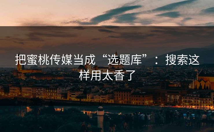 把蜜桃传媒当成“选题库”：搜索这样用太香了