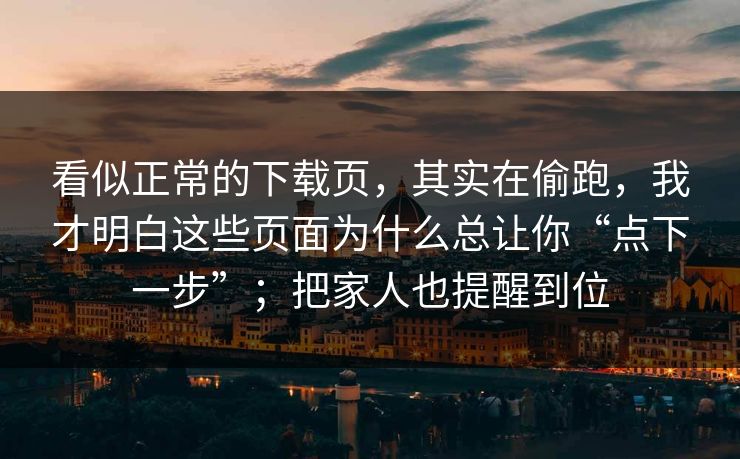 看似正常的下载页，其实在偷跑，我才明白这些页面为什么总让你“点下一步”；把家人也提醒到位