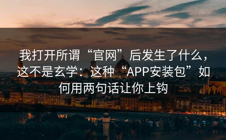 我打开所谓“官网”后发生了什么，这不是玄学：这种“APP安装包”如何用两句话让你上钩