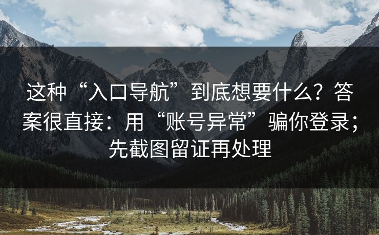 这种“入口导航”到底想要什么?答案很直接:用“账号异常”骗你登录;先截图留证再处理