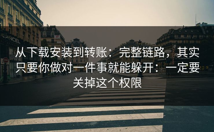 从下载安装到转账:完整链路,其实只要你做对一件事就能躲开:一定要关掉这个权限 从下载安装到转账:完整链路,其实只要你做对一件事就能躲开:一定要关掉这个权限