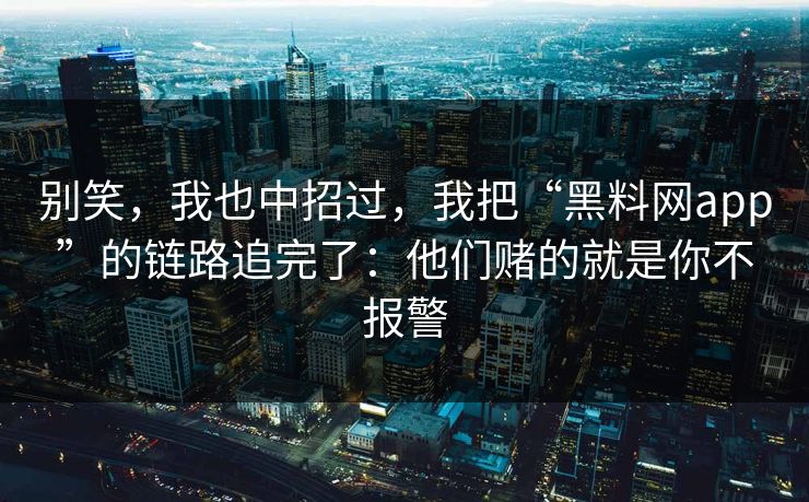 别笑,我也中招过,我把“黑料网app”的链路追完了:他们赌的就是你不报警 别笑,我也中招过,我把“黑料网app”的链路追完了:他们赌的就是你不报警