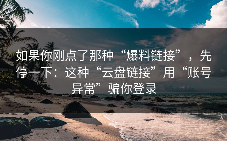 如果你刚点了那种“爆料链接”,先停一下:这种“云盘链接”用“账号异常”骗你登录