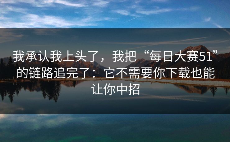 我承认我上头了,我把“每日大赛51”的链路追完了:它不需要你下载也能让你中招 我承认我上头了,我把“每日大赛51”的链路追完了:它不需要你下载也能让你中招