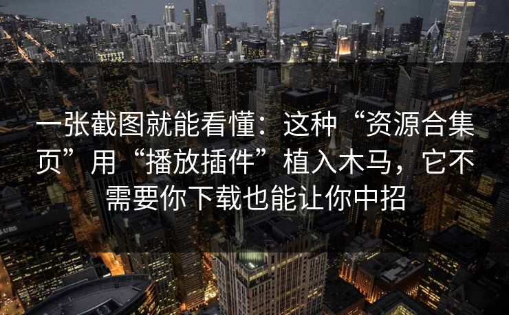 一张截图就能看懂:这种“资源合集页”用“播放插件”植入木马,它不需要你下载也能让你中招 一张截图就能看懂:这种“资源合集页”用“播放插件”植入木马,它不需要你下载也能让你中招