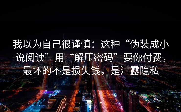 我以为自己很谨慎:这种“伪装成小说阅读”用“解压密码”要你付费,最坏的不是损失钱,是泄露隐私 我以为自己很谨慎:这种“伪装成小说阅读”用“解压密码”要你付费,最坏的不是损失钱,是泄露隐私