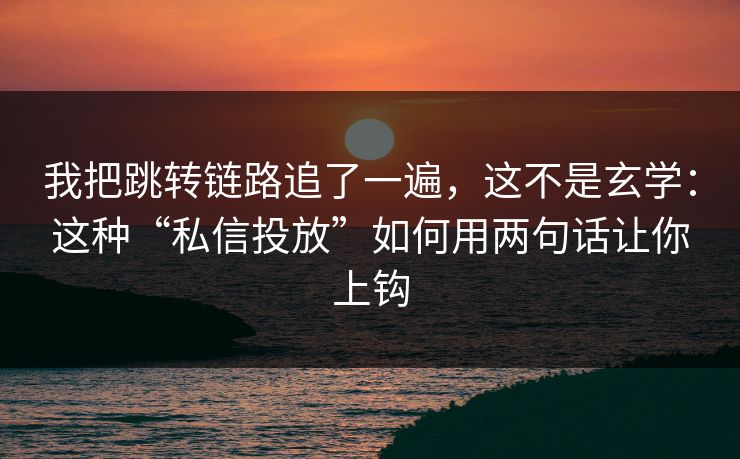 我把跳转链路追了一遍,这不是玄学:这种“私信投放”如何用两句话让你上钩 我把跳转链路追了一遍,这不是玄学:这种“私信投放”如何用两句话让你上钩