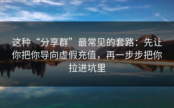 这种“分享群”最常见的套路:先让你把你导向虚假充值,再一步步把你拉进坑里 这种“分享群”最常见的套路:先让你把你导向虚假充值,再一步步把你拉进坑里