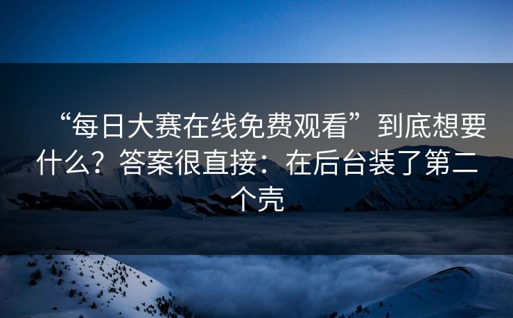 “每日大赛在线免费观看”到底想要什么?答案很直接:在后台装了第二个壳 “每日大赛在线免费观看”到底想要什么?答案很直接:在后台装了第二个壳