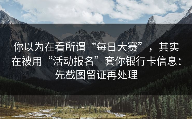 你以为在看所谓“每日大赛”,其实在被用“活动报名”套你银行卡信息:先截图留证再处理 你以为在看所谓“每日大赛”,其实在被用“活动报名”套你银行卡信息:先截图留证再处理