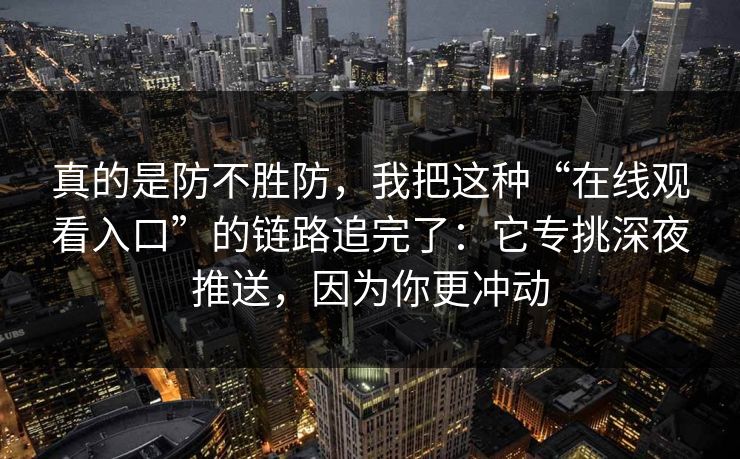 真的是防不胜防,我把这种“在线观看入口”的链路追完了:它专挑深夜推送,因为你更冲动 真的是防不胜防,我把这种“在线观看入口”的链路追完了:它专挑深夜推送,因为你更冲动