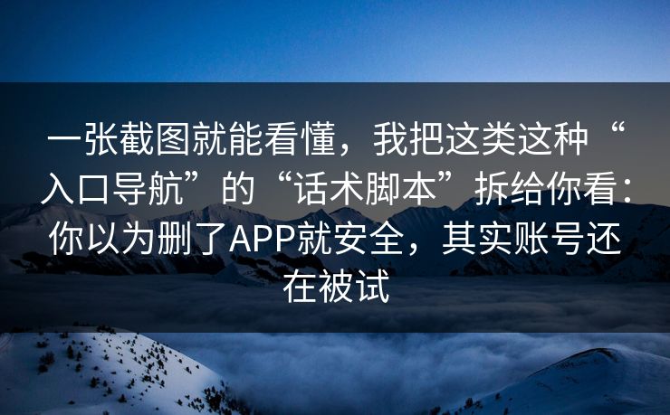 一张截图就能看懂，我把这类这种“入口导航”的“话术脚本”拆给你看：你以为删了APP就安全，其实账号还在被试