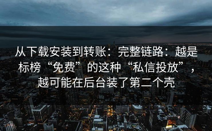 从下载安装到转账:完整链路:越是标榜“免费”的这种“私信投放”,越可能在后台装了第二个壳 从下载安装到转账:完整链路:越是标榜“免费”的这种“私信投放”,越可能在后台装了第二个壳