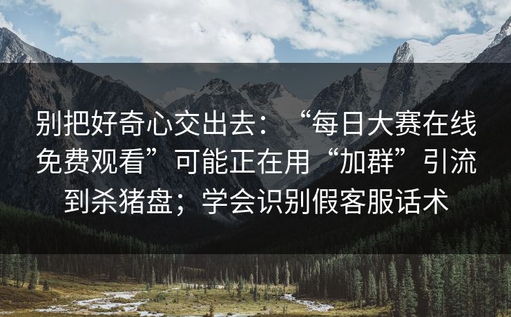 别把好奇心交出去：“每日大赛在线免费观看”可能正在用“加群”引流到杀猪盘；学会识别假客服话术