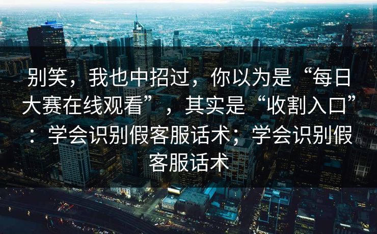 别笑,我也中招过,你以为是“每日大赛在线观看”,其实是“收割入口”:学会识别假客服话术;学会识别假客服话术 别笑,我也中招过,你以为是“每日大赛在线观看”,其实是“收割入口”:学会识别假客服话术;学会识别假客服话术