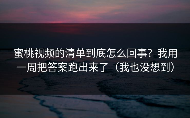 蜜桃视频的清单到底怎么回事?我用一周把答案跑出来了(我也没想到) 蜜桃视频的清单到底怎么回事?我用一周把答案跑出来了(我也没想到)
