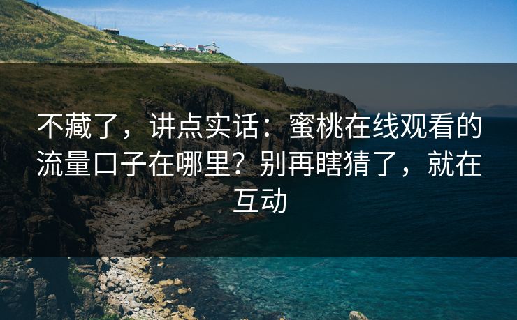不藏了,讲点实话:蜜桃在线观看的流量口子在哪里?别再瞎猜了,就在互动 不藏了,讲点实话:蜜桃在线观看的流量口子在哪里?别再瞎猜了,就在互动