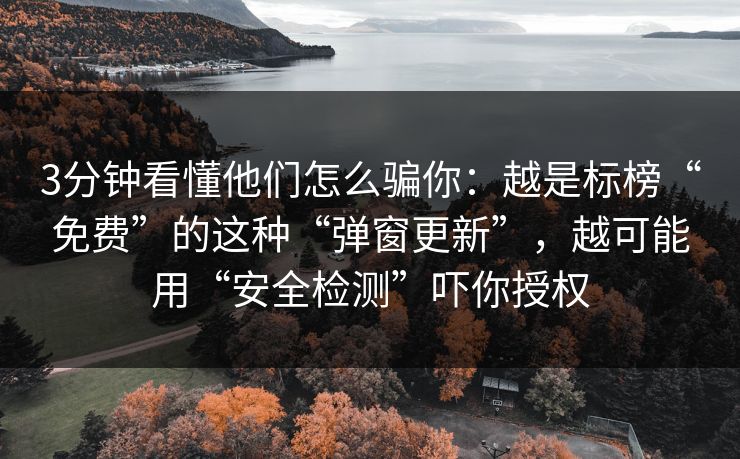 3分钟看懂他们怎么骗你：越是标榜“免费”的这种“弹窗更新”，越可能用“安全检测”吓你授权