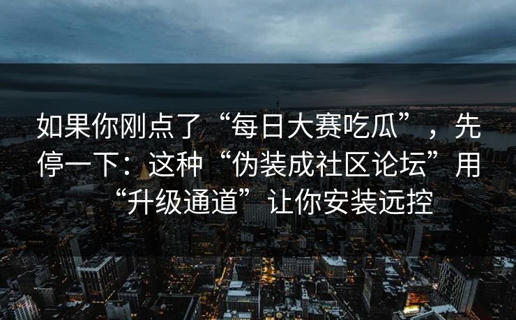 如果你刚点了“每日大赛吃瓜”,先停一下:这种“伪装成社区论坛”用“升级通道”让你安装远控 如果你刚点了“每日大赛吃瓜”,先停一下:这种“伪装成社区论坛”用“升级通道”让你安装远控