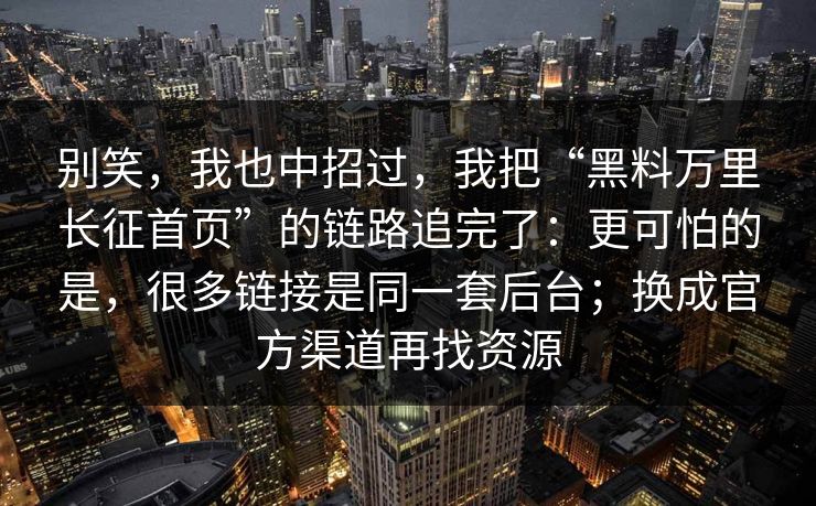 别笑,我也中招过,我把“黑料万里长征首页”的链路追完了:更可怕的是,很多链接是同一套后台;换成官方渠道再找资源 别笑,我也中招过,我把“黑料万里长征首页”的链路追完了:更可怕的是,很多链接是同一套后台;换成官方渠道再找资源