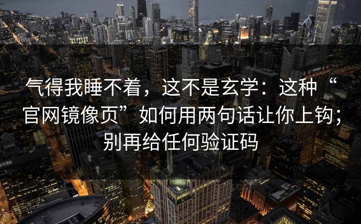 气得我睡不着,这不是玄学:这种“官网镜像页”如何用两句话让你上钩;别再给任何验证码 气得我睡不着,这不是玄学:这种“官网镜像页”如何用两句话让你上钩;别再给任何验证码
