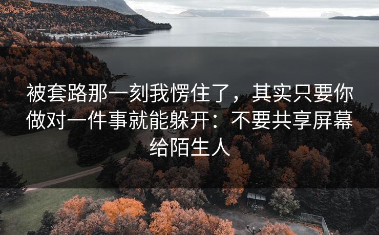 被套路那一刻我愣住了，其实只要你做对一件事就能躲开：不要共享屏幕给陌生人