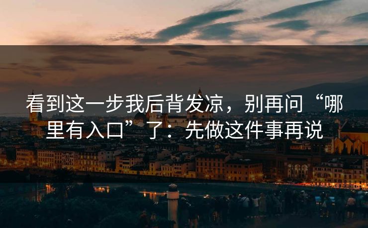 看到这一步我后背发凉,别再问“哪里有入口”了:先做这件事再说 看到这一步我后背发凉,别再问“哪里有入口”了:先做这件事再说