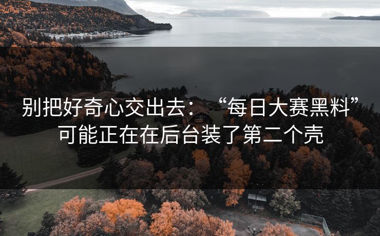 别把好奇心交出去:“每日大赛黑料”可能正在在后台装了第二个壳 别把好奇心交出去:“每日大赛黑料”可能正在在后台装了第二个壳