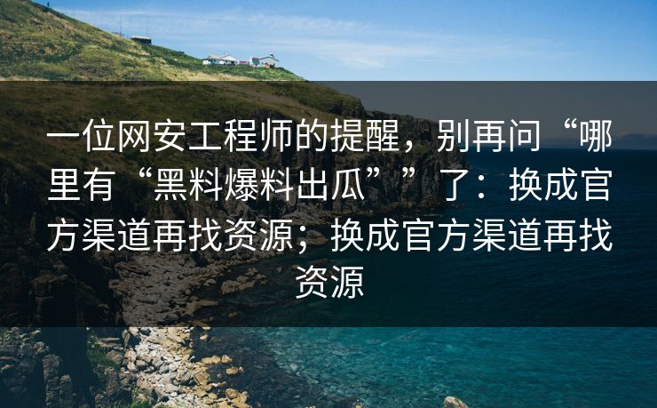 一位网安工程师的提醒，别再问“哪里有“黑料爆料出瓜””了：换成官方渠道再找资源；换成官方渠道再找资源